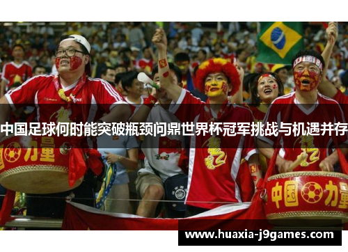 中国足球何时能突破瓶颈问鼎世界杯冠军挑战与机遇并存
