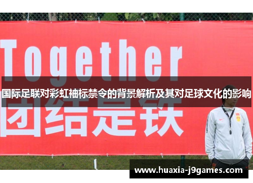 国际足联对彩虹袖标禁令的背景解析及其对足球文化的影响