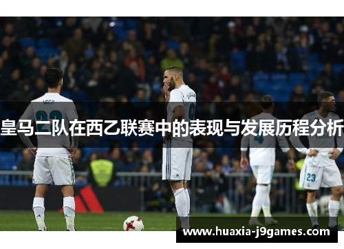 皇马二队在西乙联赛中的表现与发展历程分析