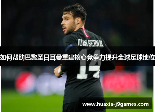 如何帮助巴黎圣日耳曼重建核心竞争力提升全球足球地位