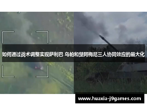 如何通过战术调整实现萨利巴 乌帕和楚阿梅尼三人协同效应的最大化