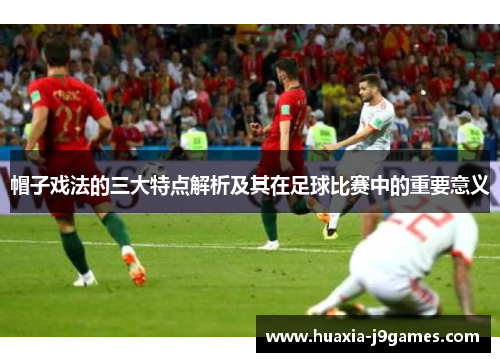 帽子戏法的三大特点解析及其在足球比赛中的重要意义