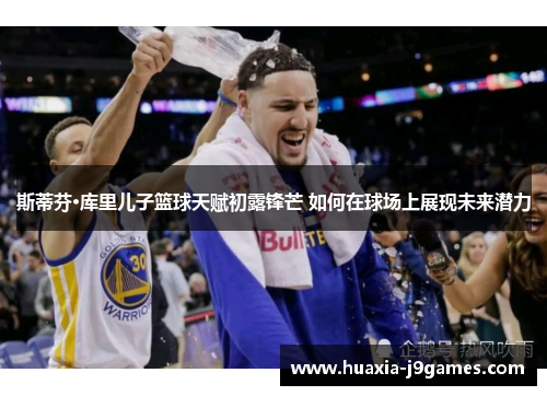 斯蒂芬·库里儿子篮球天赋初露锋芒 如何在球场上展现未来潜力