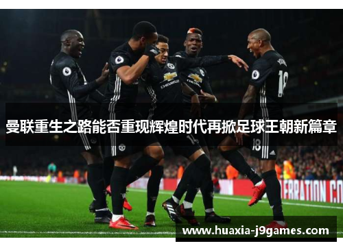 曼联重生之路能否重现辉煌时代再掀足球王朝新篇章