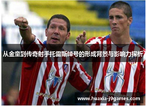 从金童到传奇射手托雷斯绰号的形成背景与影响力探析 从金童到传奇射手托雷斯绰号的形成背景与影响力探析