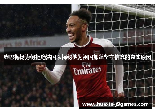 奥巴梅扬为何拒绝法国队揭秘他为祖国加蓬坚守信念的真实原因
