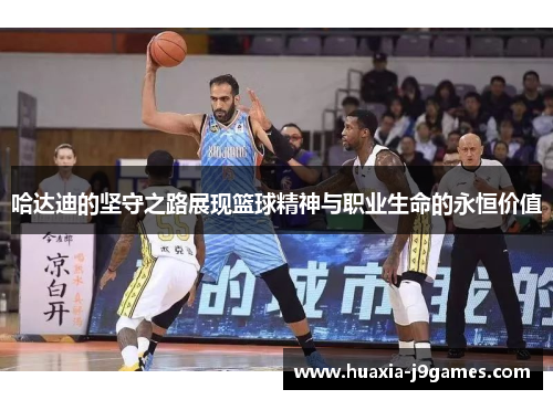 哈达迪的坚守之路展现篮球精神与职业生命的永恒价值