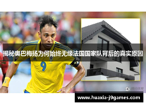 揭秘奥巴梅扬为何始终无缘法国国家队背后的真实原因