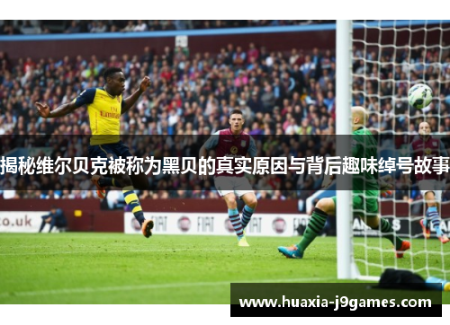 揭秘维尔贝克被称为黑贝的真实原因与背后趣味绰号故事