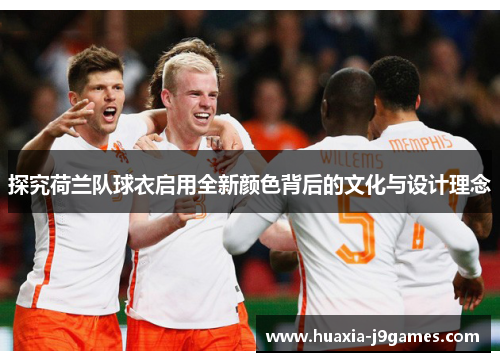 探究荷兰队球衣启用全新颜色背后的文化与设计理念 探究荷兰队球衣启用全新颜色背后的文化与设计理念