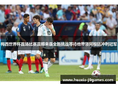 梅西世界杯首场比赛震撼来袭全新挑战等待他带领阿根廷冲刺冠军