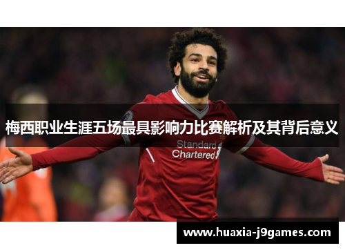 梅西职业生涯五场最具影响力比赛解析及其背后意义