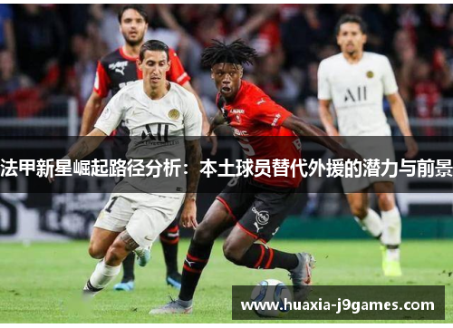 法甲新星崛起路径分析：本土球员替代外援的潜力与前景