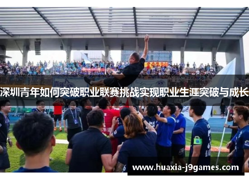 深圳青年如何突破职业联赛挑战实现职业生涯突破与成长 深圳青年如何突破职业联赛挑战实现职业生涯突破与成长