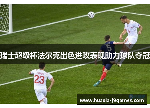 瑞士超级杯法尔克出色进攻表现助力球队夺冠