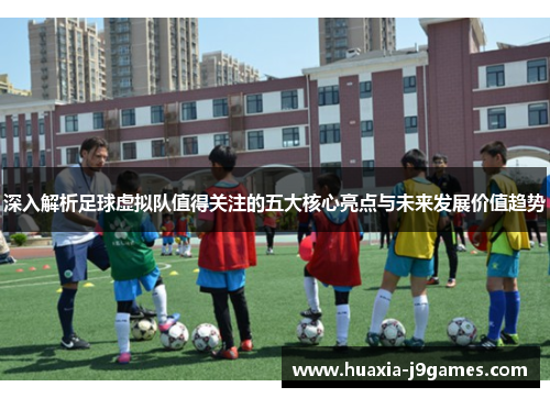深入解析足球虚拟队值得关注的五大核心亮点与未来发展价值趋势 深入解析足球虚拟队值得关注的五大核心亮点与未来发展价值趋势