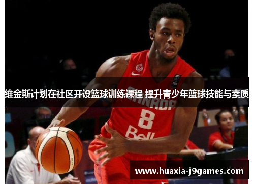 维金斯计划在社区开设篮球训练课程 提升青少年篮球技能与素质 维金斯计划在社区开设篮球训练课程 提升青少年篮球技能与素质