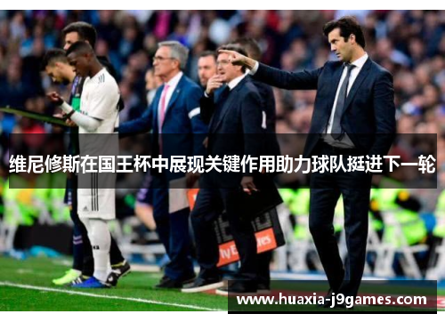 维尼修斯在国王杯中展现关键作用助力球队挺进下一轮 维尼修斯在国王杯中展现关键作用助力球队挺进下一轮