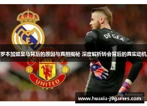 罗本加盟皇马背后的原因与真相揭秘 深度解析转会背后的真实动机 罗本加盟皇马背后的原因与真相揭秘 深度解析转会背后的真实动机