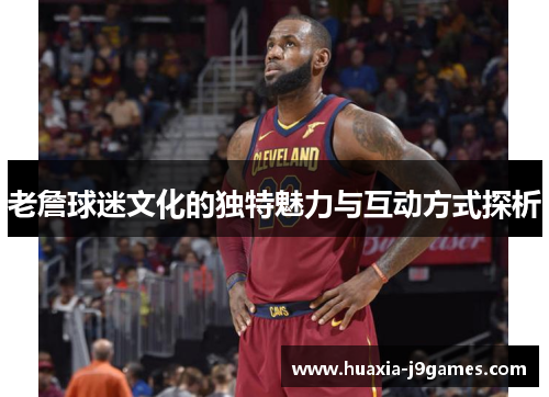 老詹球迷文化的独特魅力与互动方式探析 老詹球迷文化的独特魅力与互动方式探析