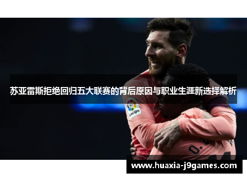 苏亚雷斯拒绝回归五大联赛的背后原因与职业生涯新选择解析