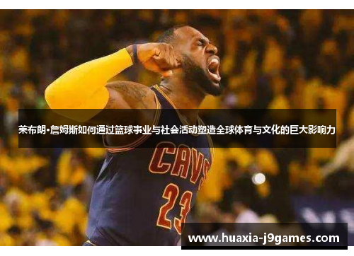 莱布朗·詹姆斯如何通过篮球事业与社会活动塑造全球体育与文化的巨大影响力