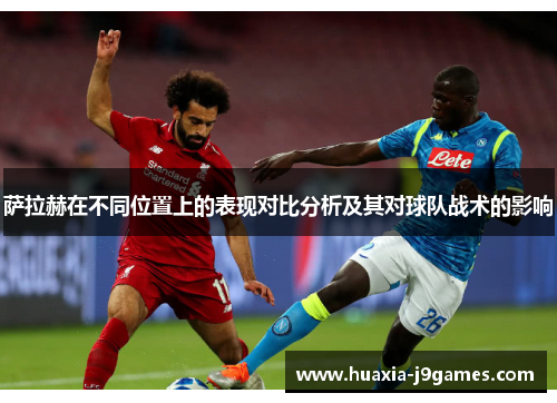 萨拉赫在不同位置上的表现对比分析及其对球队战术的影响 萨拉赫在不同位置上的表现对比分析及其对球队战术的影响