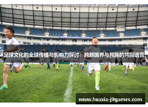 足球文化的全球传播与影响力探讨:跨越国界与民族的共同语言 足球文化的全球传播与影响力探讨:跨越国界与民族的共同语言