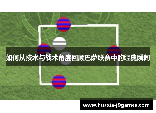 如何从技术与战术角度回顾巴萨联赛中的经典瞬间