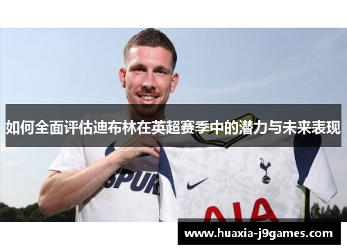 如何全面评估迪布林在英超赛季中的潜力与未来表现