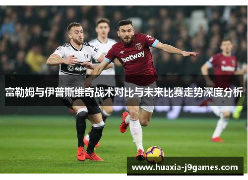 富勒姆与伊普斯维奇战术对比与未来比赛走势深度分析 富勒姆与伊普斯维奇战术对比与未来比赛走势深度分析