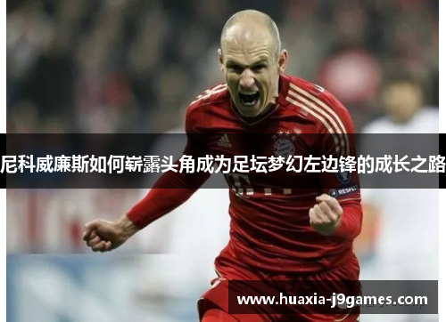 尼科威廉斯如何崭露头角成为足坛梦幻左边锋的成长之路 尼科威廉斯如何崭露头角成为足坛梦幻左边锋的成长之路
