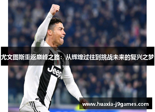 尤文图斯重返巅峰之路：从辉煌过往到挑战未来的复兴之梦