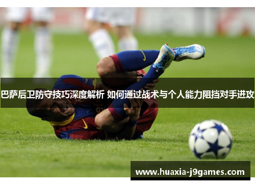 巴萨后卫防守技巧深度解析 如何通过战术与个人能力阻挡对手进攻