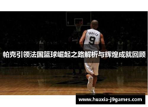 帕克引领法国篮球崛起之路解析与辉煌成就回顾 帕克引领法国篮球崛起之路解析与辉煌成就回顾