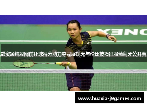 戴资颖精彩网前扑球得分助力夺冠展现无与伦比技巧征服葡萄牙公开赛 戴资颖精彩网前扑球得分助力夺冠展现无与伦比技巧征服葡萄牙公开赛