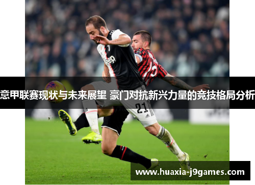 意甲联赛现状与未来展望 豪门对抗新兴力量的竞技格局分析 意甲联赛现状与未来展望 豪门对抗新兴力量的竞技格局分析