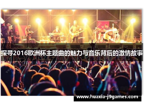 探寻2016欧洲杯主题曲的魅力与音乐背后的激情故事