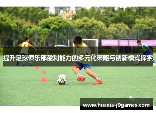 提升足球俱乐部盈利能力的多元化策略与创新模式探索 提升足球俱乐部盈利能力的多元化策略与创新模式探索