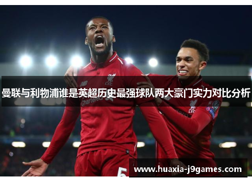 曼联与利物浦谁是英超历史最强球队两大豪门实力对比分析 曼联与利物浦谁是英超历史最强球队两大豪门实力对比分析