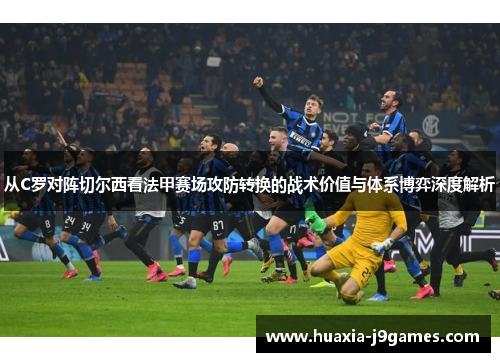 从C罗对阵切尔西看法甲赛场攻防转换的战术价值与体系博弈深度解析 从C罗对阵切尔西看法甲赛场攻防转换的战术价值与体系博弈深度解析