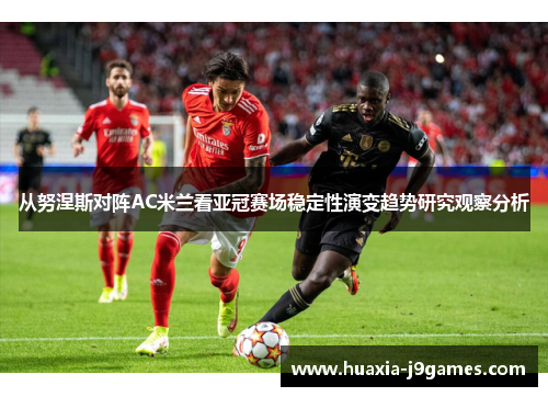 从努涅斯对阵AC米兰看亚冠赛场稳定性演变趋势研究观察分析 从努涅斯对阵AC米兰看亚冠赛场稳定性演变趋势研究观察分析