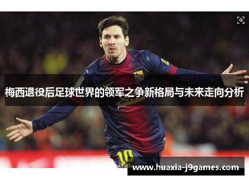 梅西退役后足球世界的领军之争新格局与未来走向分析