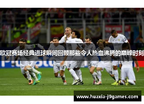 欧冠赛场经典进球瞬间回顾那些令人热血沸腾的巅峰时刻 欧冠赛场经典进球瞬间回顾那些令人热血沸腾的巅峰时刻