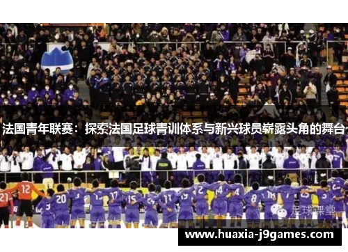 法国青年联赛：探索法国足球青训体系与新兴球员崭露头角的舞台