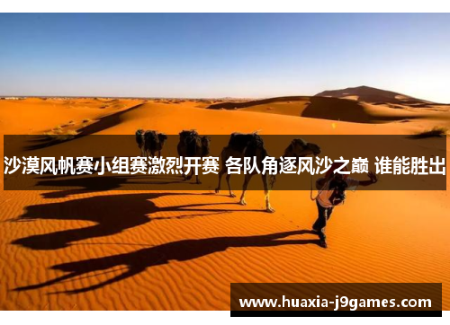 沙漠风帆赛小组赛激烈开赛 各队角逐风沙之巅 谁能胜出