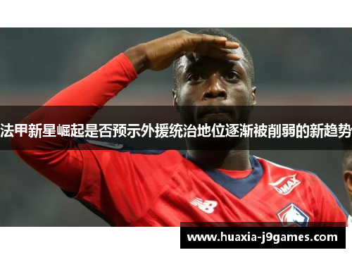 法甲新星崛起是否预示外援统治地位逐渐被削弱的新趋势 法甲新星崛起是否预示外援统治地位逐渐被削弱的新趋势