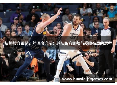 灰熊放弃霍勒迪的深度启示：球队阵容调整与战略布局的思考