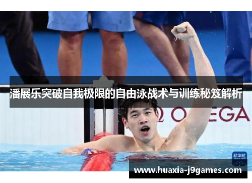 潘展乐突破自我极限的自由泳战术与训练秘笈解析 潘展乐突破自我极限的自由泳战术与训练秘笈解析