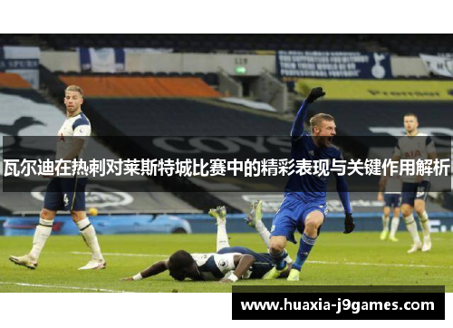 瓦尔迪在热刺对莱斯特城比赛中的精彩表现与关键作用解析 瓦尔迪在热刺对莱斯特城比赛中的精彩表现与关键作用解析